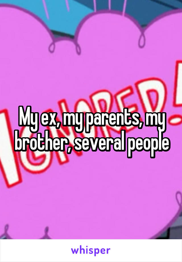 My ex, my parents, my brother, several people
