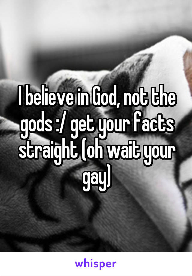I believe in God, not the gods :/ get your facts straight (oh wait your gay)