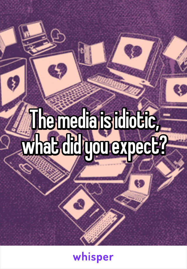 The media is idiotic, what did you expect?