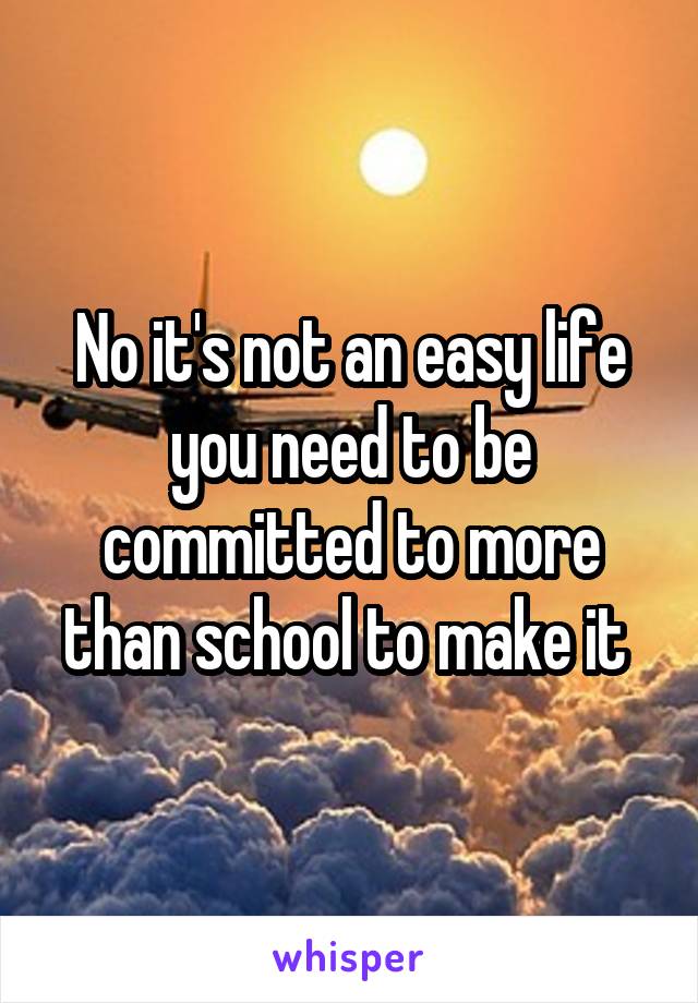 No it's not an easy life you need to be committed to more than school to make it 