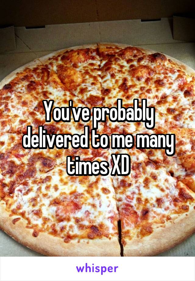You've probably delivered to me many times XD