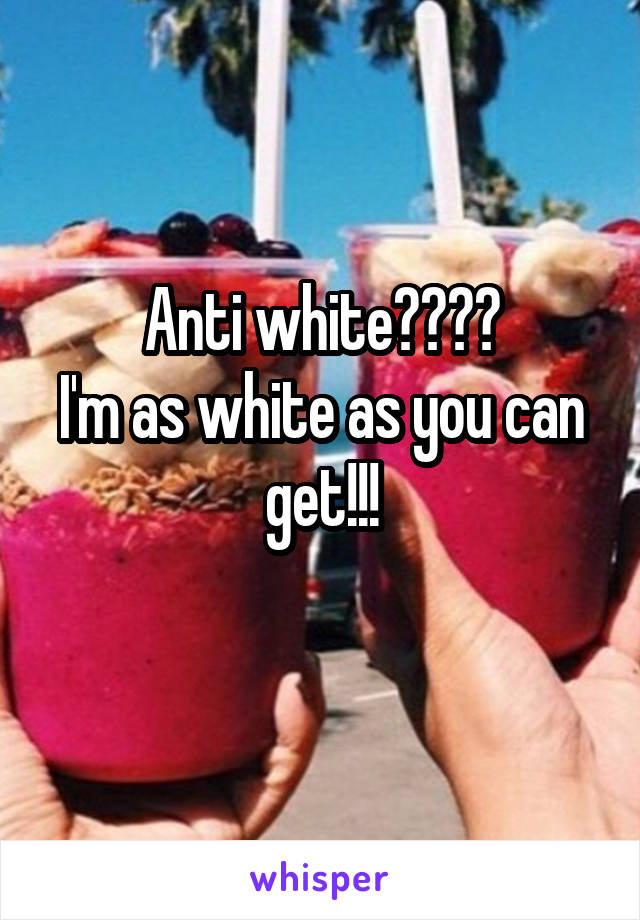Anti white????
I'm as white as you can get!!!
