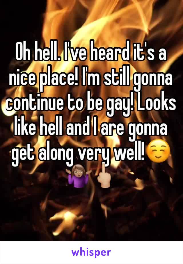 Oh hell. I've heard it's a nice place! I'm still gonna continue to be gay! Looks like hell and I are gonna get along very well!☺️🤷🏽‍♀️🖕🏼