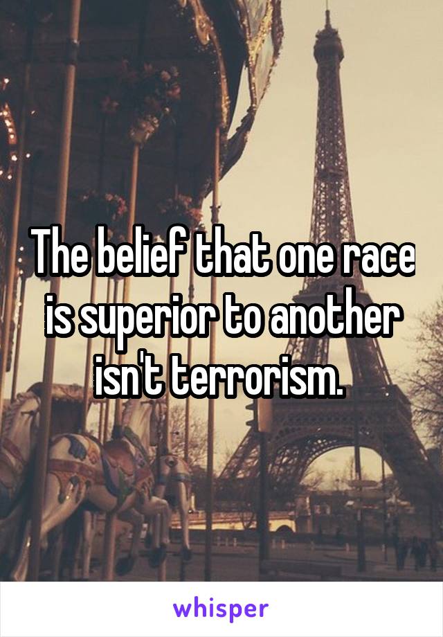 The belief that one race is superior to another isn't terrorism. 