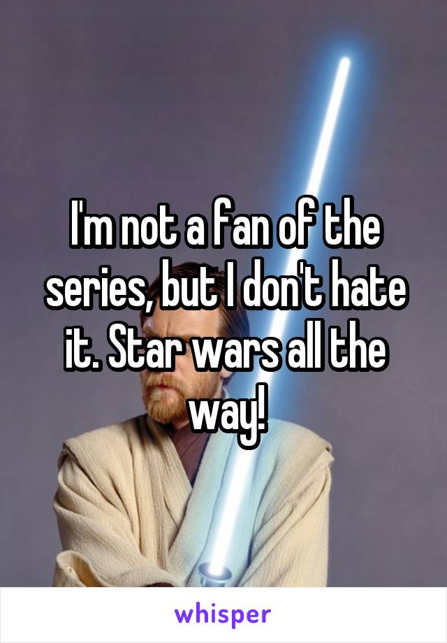 I'm not a fan of the series, but I don't hate it. Star wars all the way!