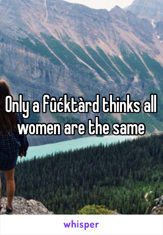 Only a fûćktàrd thinks all women are the same