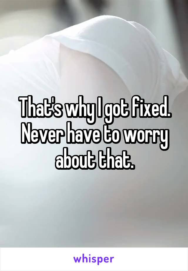 That's why I got fixed. Never have to worry about that.