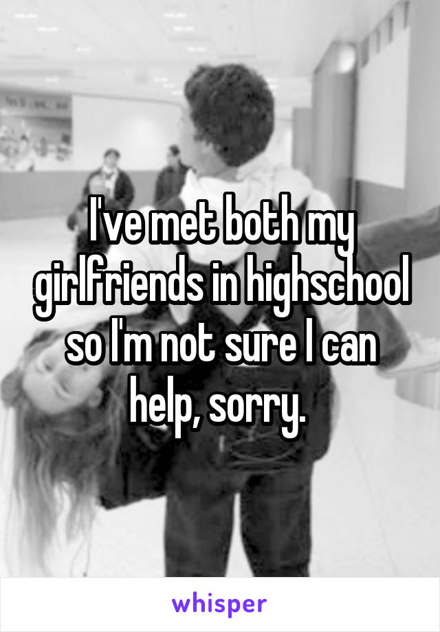 I've met both my girlfriends in highschool so I'm not sure I can help, sorry. 