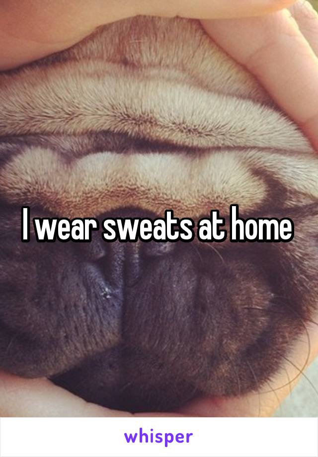 I wear sweats at home 