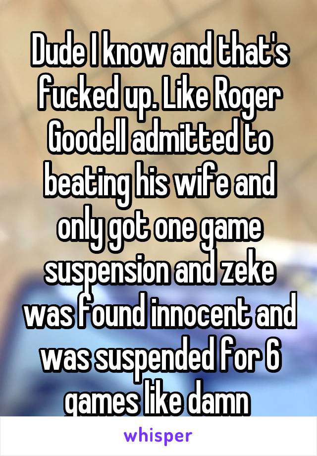 Dude I know and that's fucked up. Like Roger Goodell admitted to beating his wife and only got one game suspension and zeke was found innocent and was suspended for 6 games like damn 