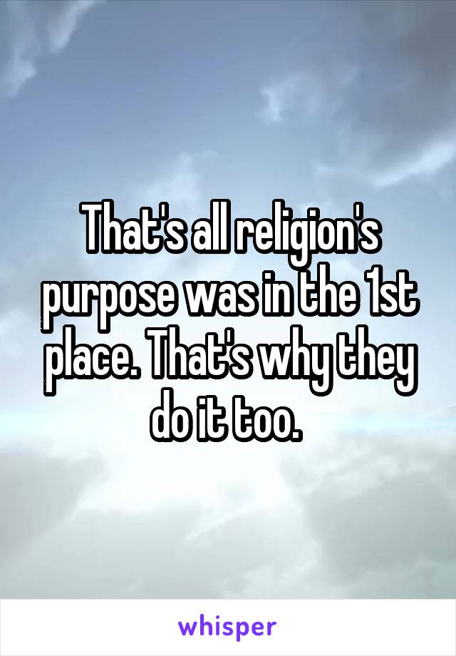 That's all religion's purpose was in the 1st place. That's why they do it too. 