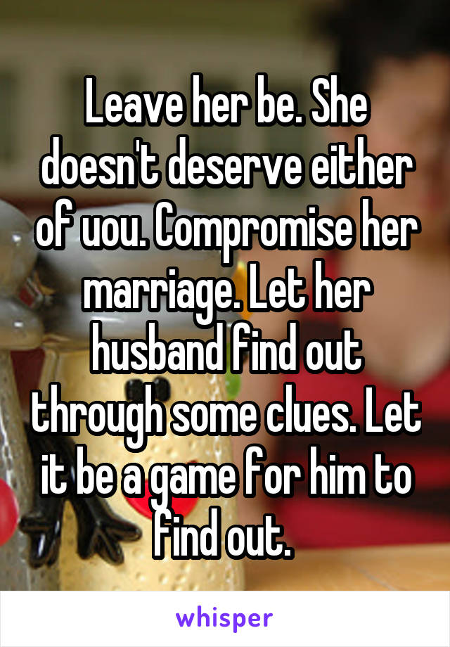 Leave her be. She doesn't deserve either of uou. Compromise her marriage. Let her husband find out through some clues. Let it be a game for him to find out. 