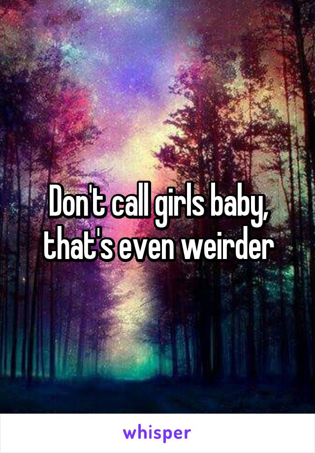 Don't call girls baby, that's even weirder