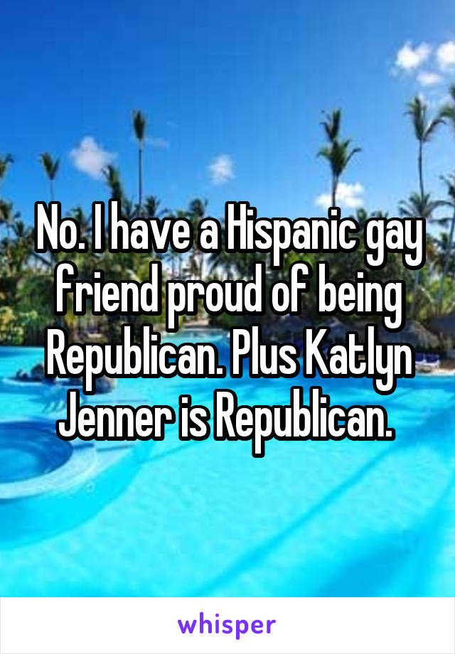 No. I have a Hispanic gay friend proud of being Republican. Plus Katlyn Jenner is Republican. 