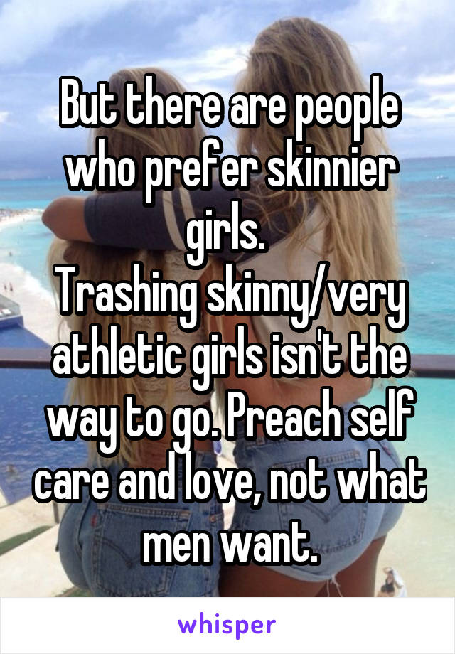 But there are people who prefer skinnier girls. 
Trashing skinny/very athletic girls isn't the way to go. Preach self care and love, not what men want.