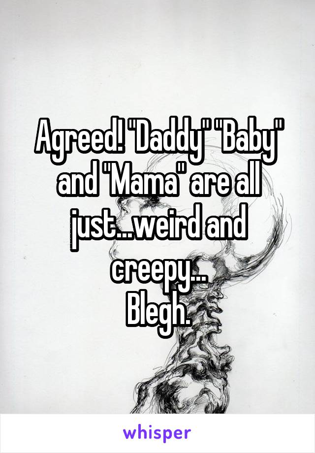 Agreed! "Daddy" "Baby" and "Mama" are all just...weird and creepy...
Blegh.