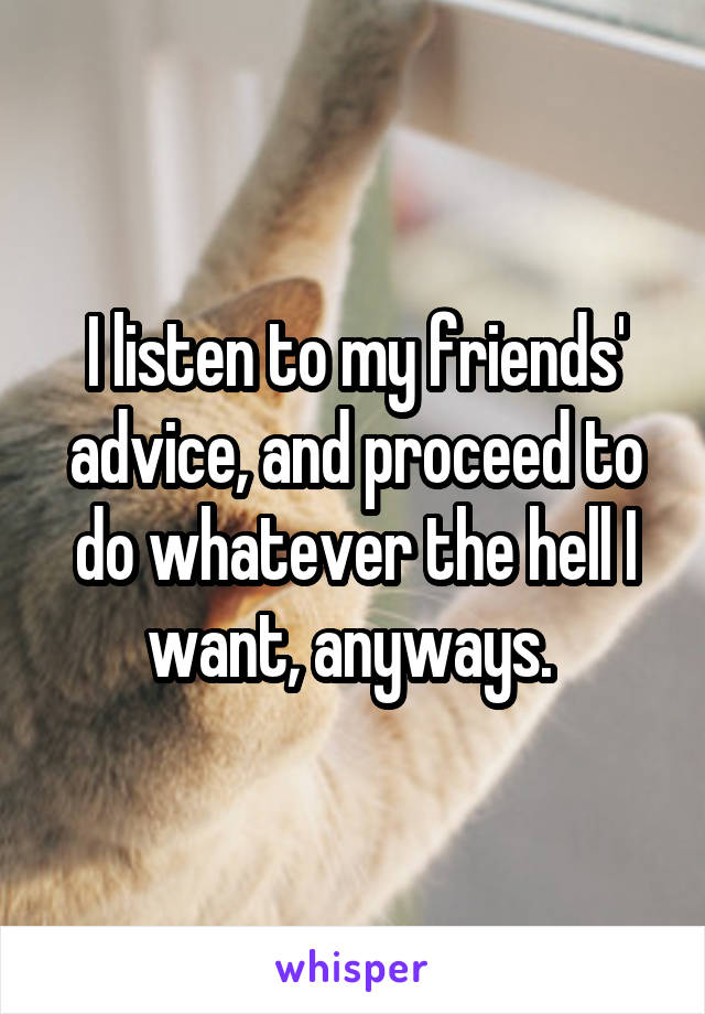 I listen to my friends' advice, and proceed to do whatever the hell I want, anyways. 