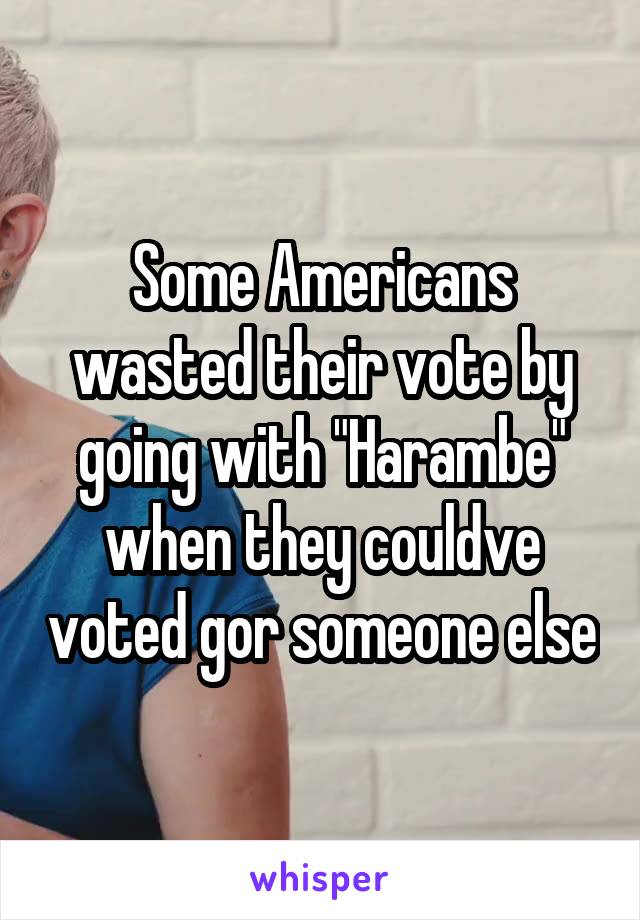 Some Americans wasted their vote by going with "Harambe" when they couldve voted gor someone else