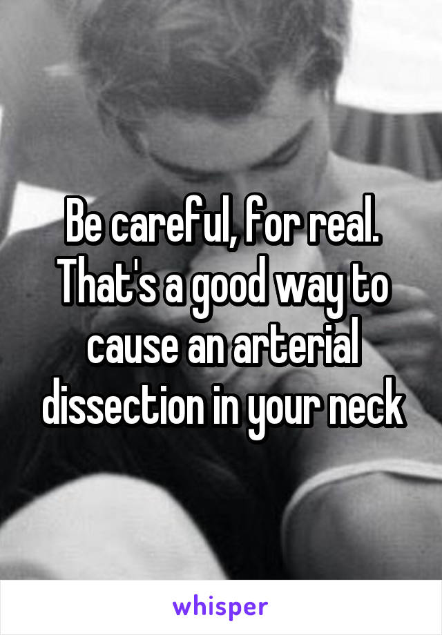 Be careful, for real. That's a good way to cause an arterial dissection in your neck