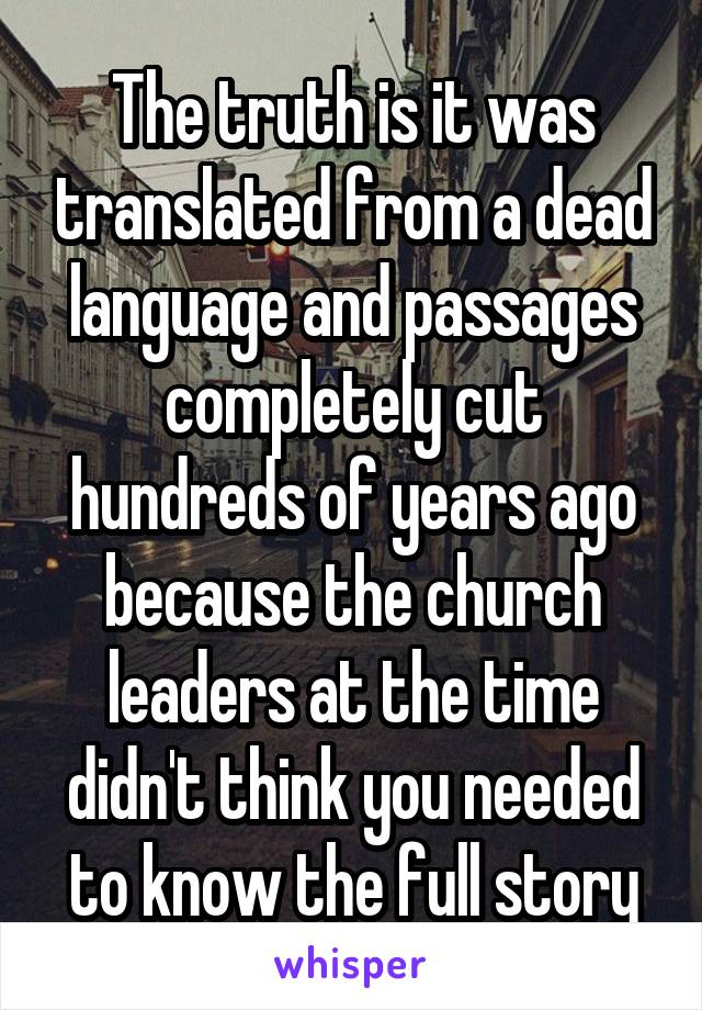 The truth is it was translated from a dead language and passages completely cut hundreds of years ago because the church leaders at the time didn't think you needed to know the full story