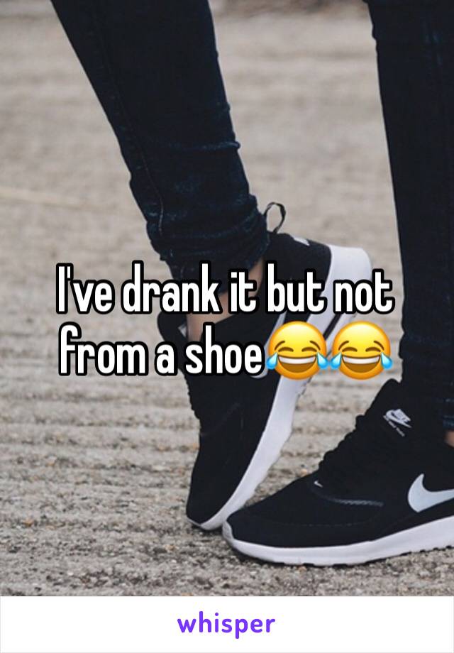 I've drank it but not from a shoe😂😂