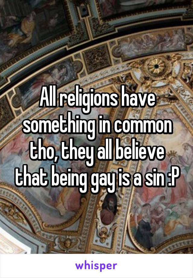 All religions have something in common tho, they all believe that being gay is a sin :P