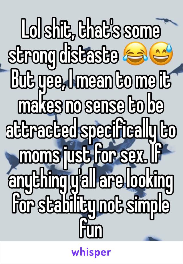 Lol shit, that's some strong distaste 😂😅
But yee, I mean to me it makes no sense to be attracted specifically to moms just for sex. If anything y'all are looking for stability not simple fun