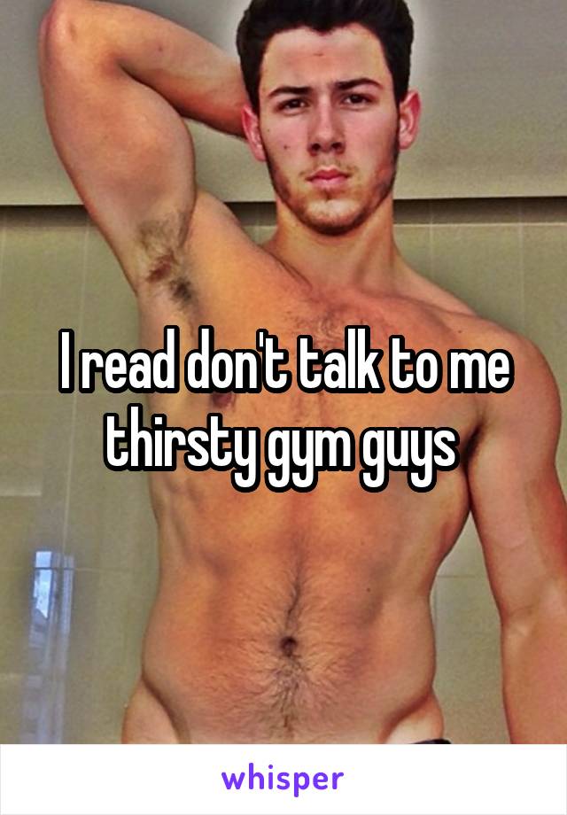 I read don't talk to me thirsty gym guys 
