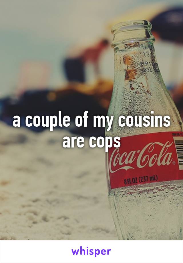 a couple of my cousins are cops