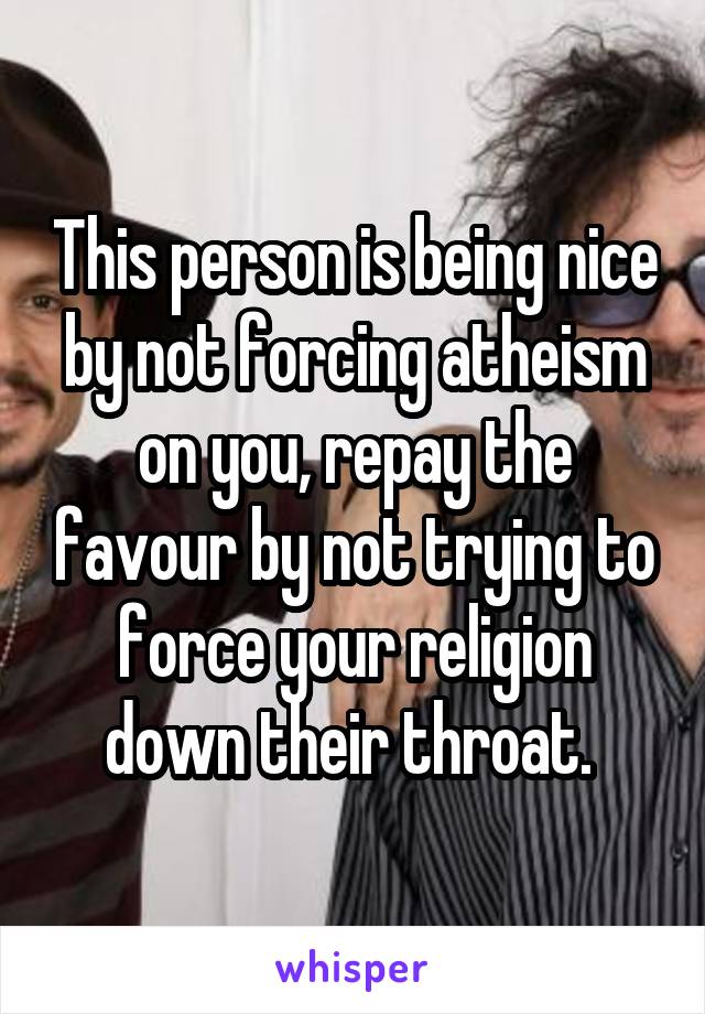 This person is being nice by not forcing atheism on you, repay the favour by not trying to force your religion down their throat. 