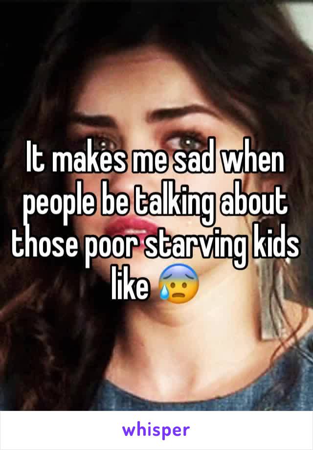 It makes me sad when people be talking about those poor starving kids like 😰