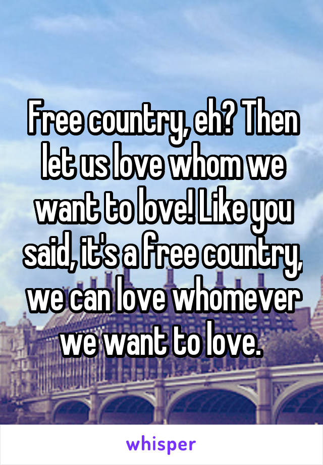 Free country, eh? Then let us love whom we want to love! Like you said, it's a free country, we can love whomever we want to love. 