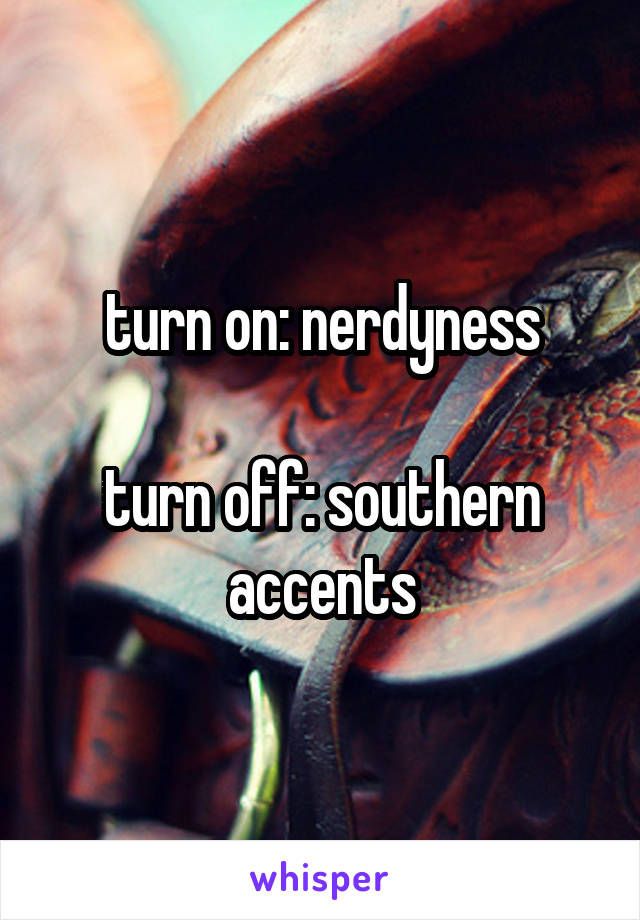 turn on: nerdyness

turn off: southern accents