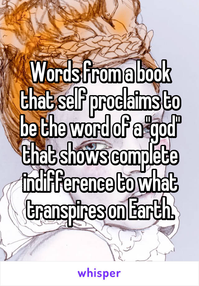 Words from a book that self proclaims to be the word of a "god" that shows complete indifference to what transpires on Earth.