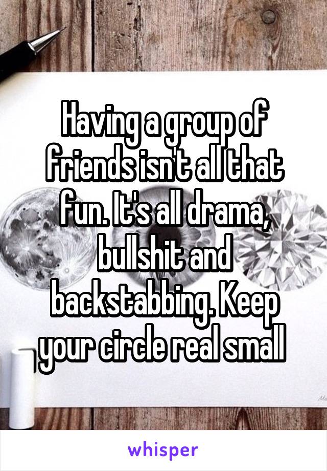 Having a group of friends isn't all that fun. It's all drama, bullshit and backstabbing. Keep your circle real small 