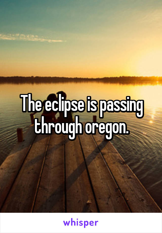 The eclipse is passing through oregon.