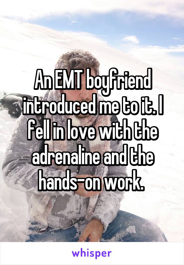 An EMT boyfriend introduced me to it. I fell in love with the adrenaline and the hands-on work. 