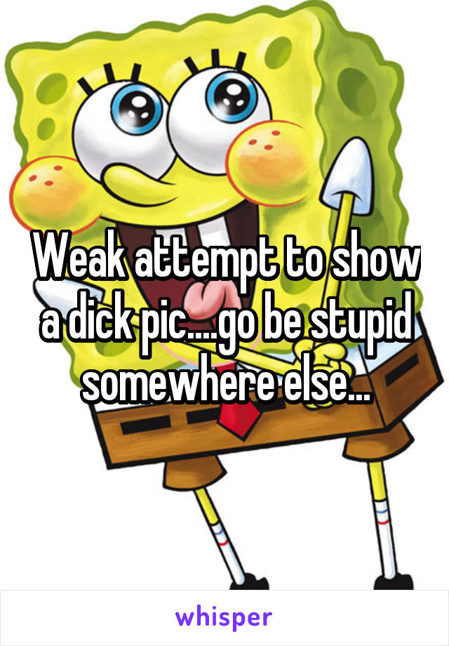 Weak attempt to show a dick pic....go be stupid somewhere else...