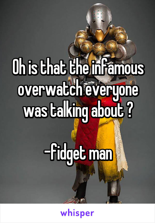 Oh is that the infamous overwatch everyone was talking about ?

-fidget man