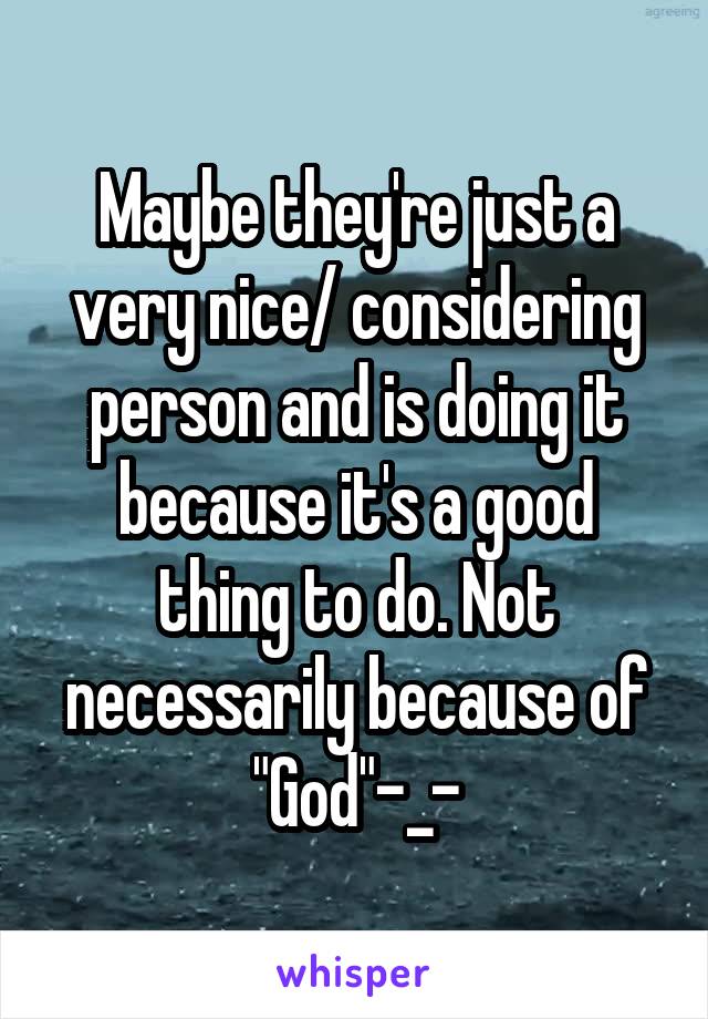 Maybe they're just a very nice/ considering person and is doing it because it's a good thing to do. Not necessarily because of "God"-_-