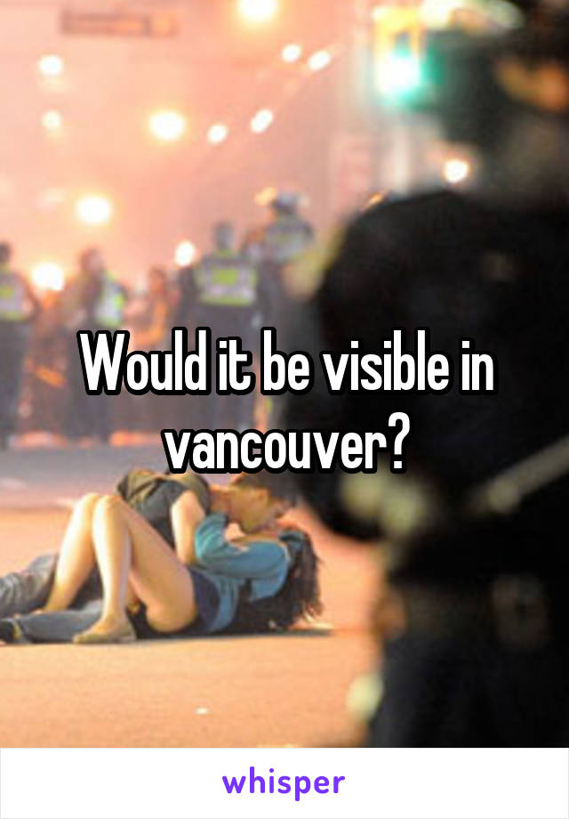 Would it be visible in vancouver?