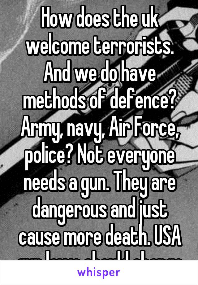 How does the uk welcome terrorists. And we do have methods of defence? Army, navy, Air Force, police? Not everyone needs a gun. They are dangerous and just cause more death. USA gun laws should change
