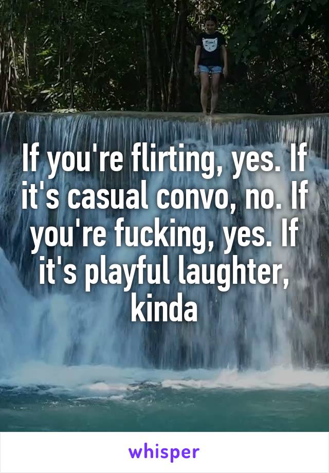 If you're flirting, yes. If it's casual convo, no. If you're fucking, yes. If it's playful laughter, kinda