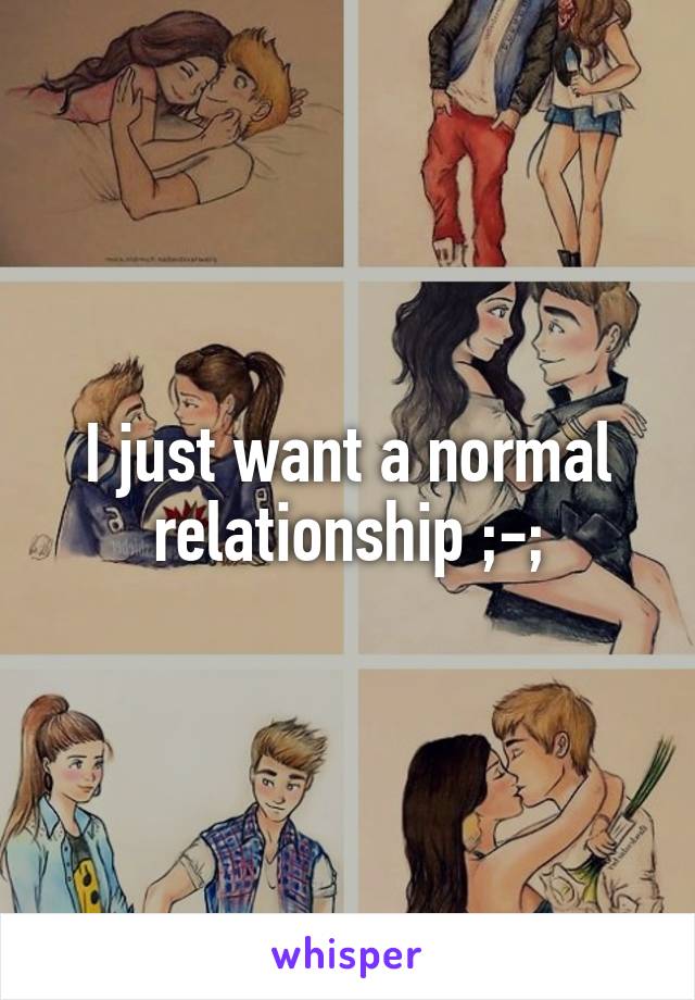 I just want a normal relationship ;-;
