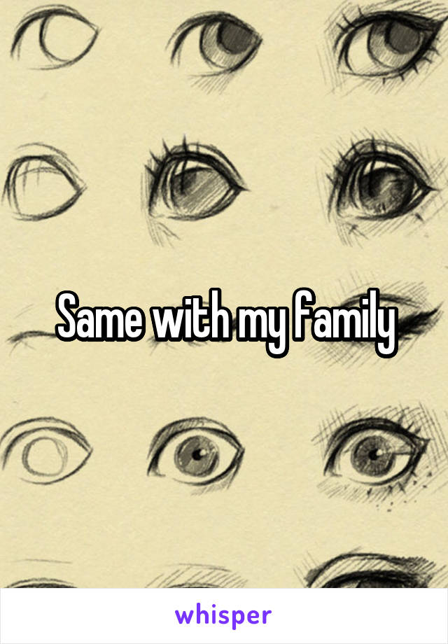 Same with my family