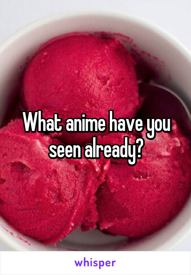 What anime have you seen already?