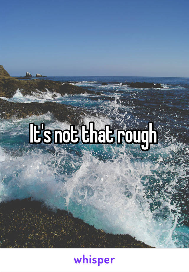 It's not that rough 