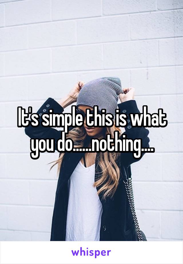It's simple this is what you do......nothing....