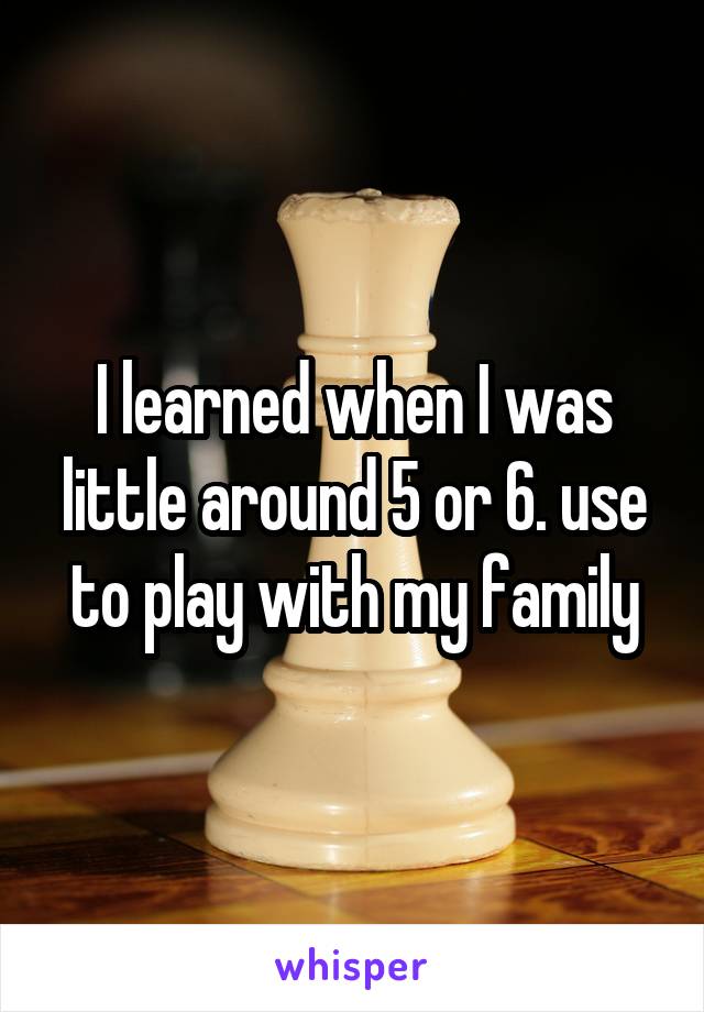 I learned when I was little around 5 or 6. use to play with my family