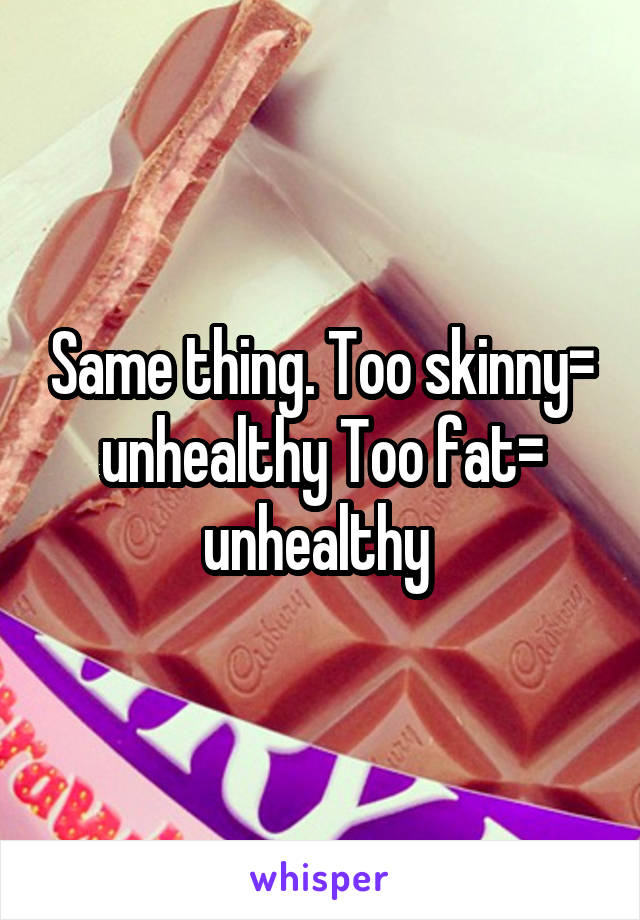 Same thing. Too skinny= unhealthy Too fat= unhealthy 